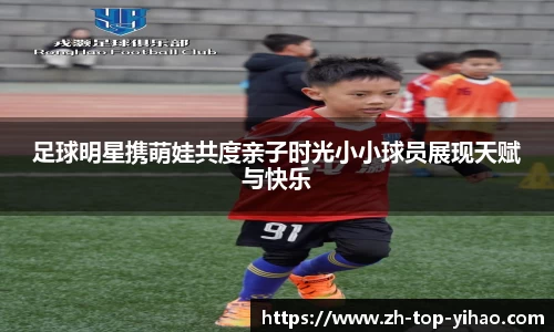足球明星携萌娃共度亲子时光小小球员展现天赋与快乐