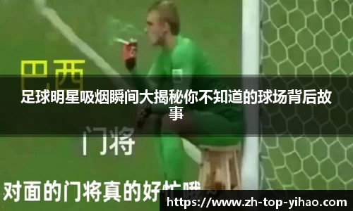 足球明星吸烟瞬间大揭秘你不知道的球场背后故事