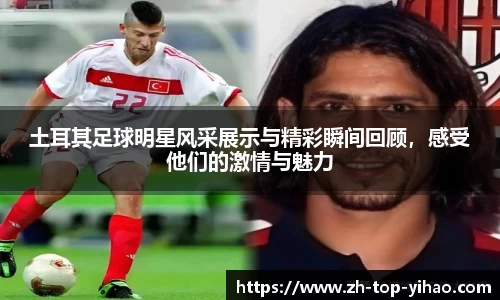 土耳其足球明星风采展示与精彩瞬间回顾，感受他们的激情与魅力