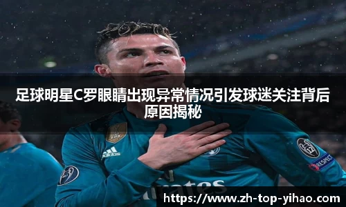 足球明星C罗眼睛出现异常情况引发球迷关注背后原因揭秘